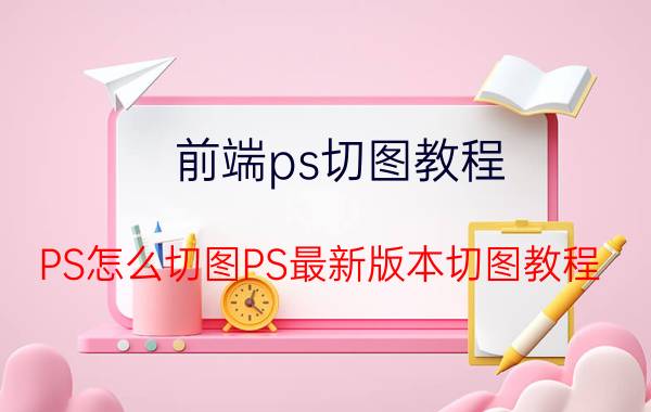 前端ps切图教程 PS怎么切图PS最新版本切图教程？